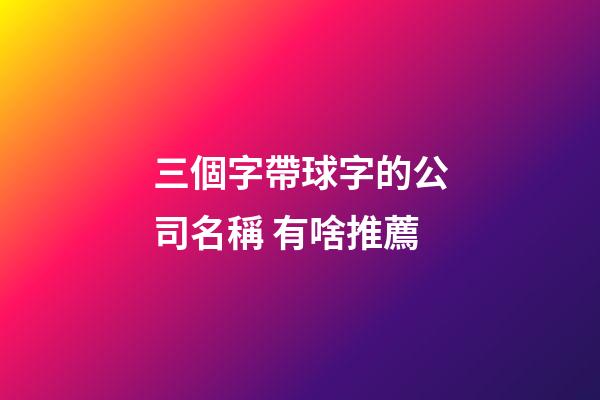 三個字帶球字的公司名稱 有啥推薦-第1張-公司起名-玄機派